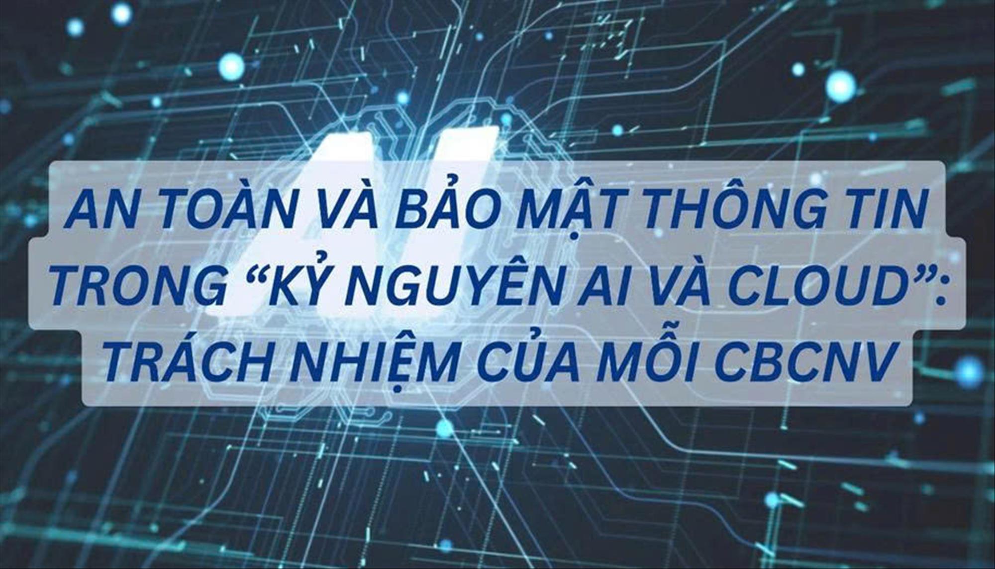 An toàn và bảo mật thông tin trong “Kỷ nguyên AI và Cloud”: Trách nhiệm của mỗi CBCNV